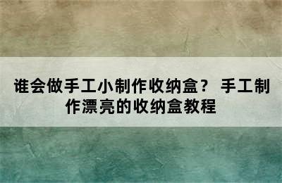 谁会做手工小制作收纳盒？ 手工制作漂亮的收纳盒教程